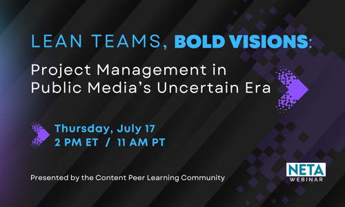 Lean Teams, Bold Visions: Project Management in Public Media’s Uncertain Era. NETA Webinar Thursday, July 17 at 2 PM ET. Presented by the Content PLC.